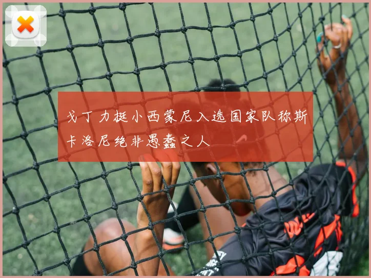 戈丁力挺小西蒙尼入选国家队称斯卡洛尼绝非愚蠢之人