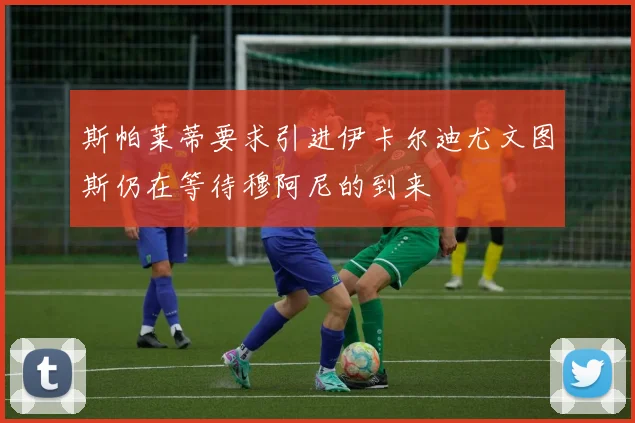 斯帕莱蒂要求引进伊卡尔迪尤文图斯仍在等待穆阿尼的到来