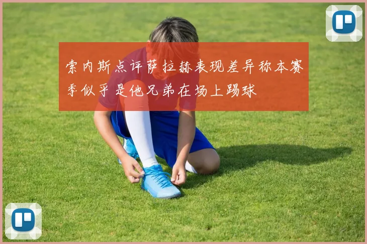 索内斯点评萨拉赫表现差异称本赛季似乎是他兄弟在场上踢球
