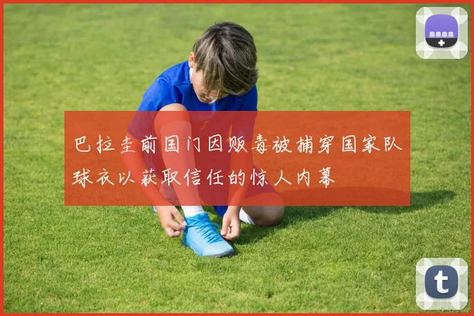 巴拉圭前国门因贩毒被捕穿国家队球衣以获取信任的惊人内幕
