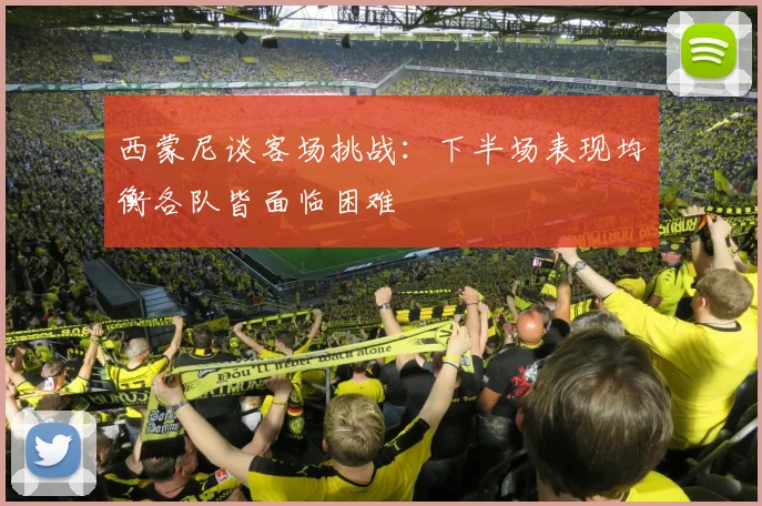 西蒙尼谈客场挑战：下半场表现均衡各队皆面临困难