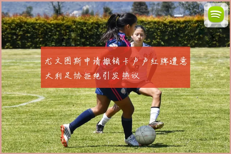 尤文图斯申请撤销卡卢卢红牌遭意大利足协拒绝引发热议
