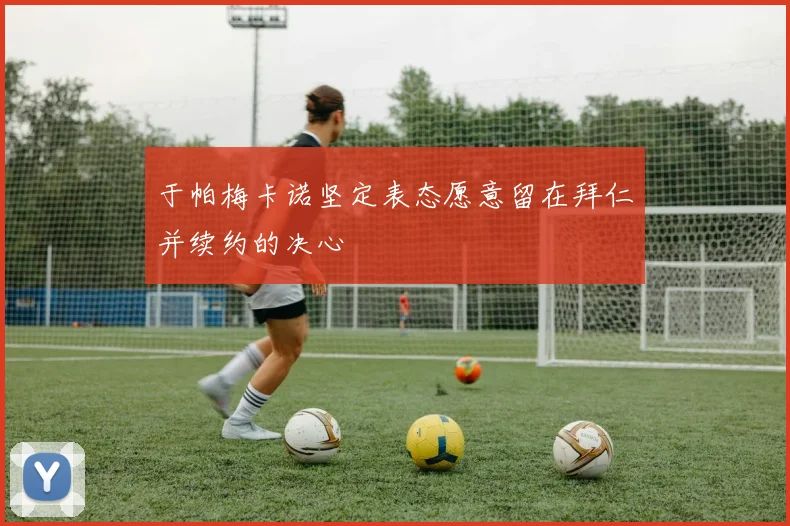 于帕梅卡诺坚定表态愿意留在拜仁并续约的决心