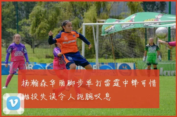 杨瀚森华丽脚步单打雷霆中锋可惜抛投失误令人扼腕叹息