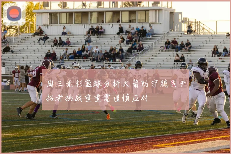 周三竞彩篮球分析火箭防守稳固开拓者挑战重重需谨慎应对