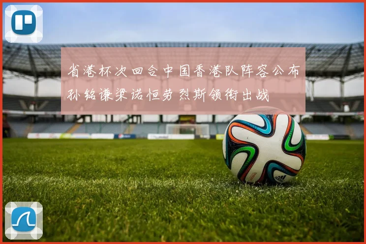 省港杯次回合中国香港队阵容公布孙铭谦梁诺恒劳烈斯领衔出战