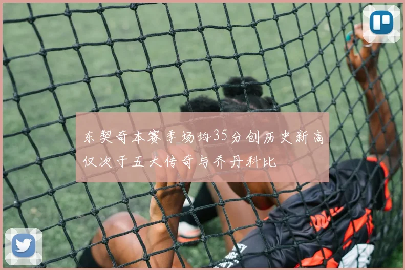 东契奇本赛季场均35分创历史新高仅次于五大传奇与乔丹科比