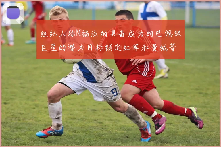 经纪人称M福法纳具备成为姆巴佩级巨星的潜力目标锁定红军和曼城等豪门