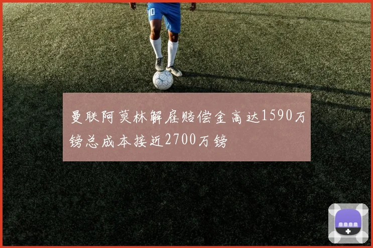 曼联阿莫林解雇赔偿金高达1590万镑总成本接近2700万镑