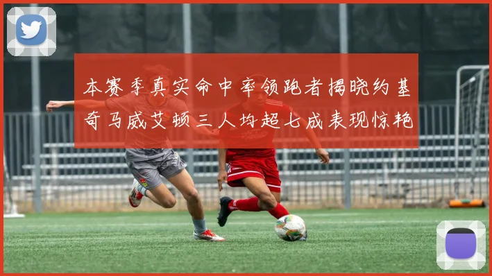 本赛季真实命中率领跑者揭晓约基奇马威艾顿三人均超七成表现惊艳