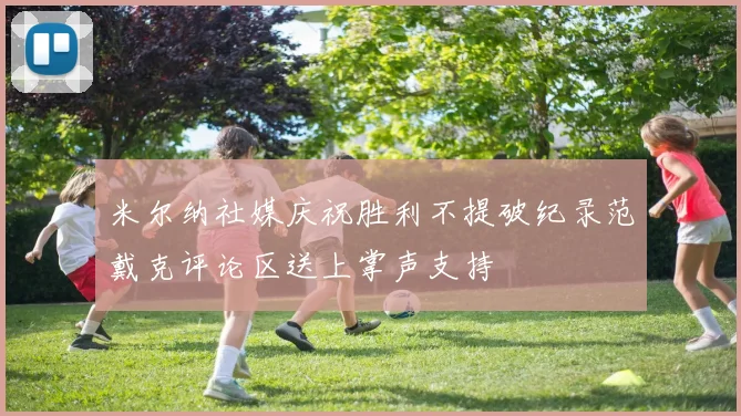 米尔纳社媒庆祝胜利不提破纪录范戴克评论区送上掌声支持