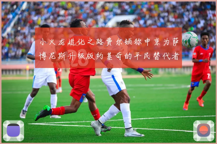 小火龙进化之路费尔顿称申京为萨博尼斯升级版约基奇的平民替代者