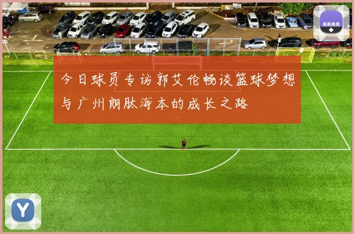 今日球员专访郭艾伦畅谈篮球梦想与广州朗肽海本的成长之路
