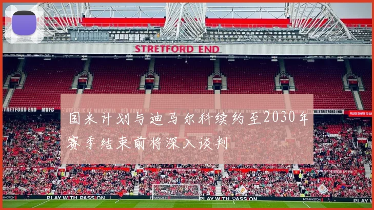 国米计划与迪马尔科续约至2030年赛季结束前将深入谈判