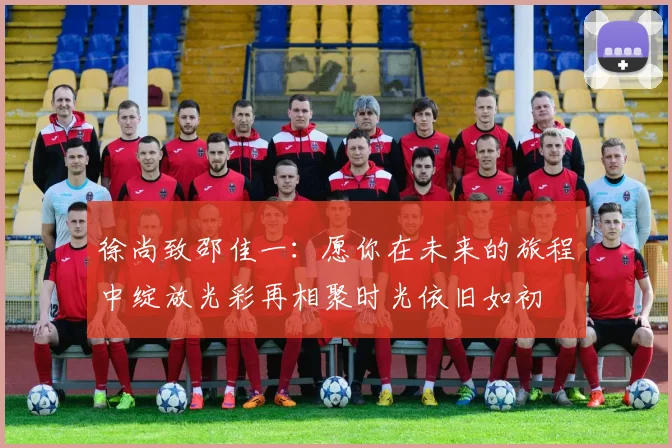 徐尚致邵佳一：愿你在未来的旅程中绽放光彩再相聚时光依旧如初