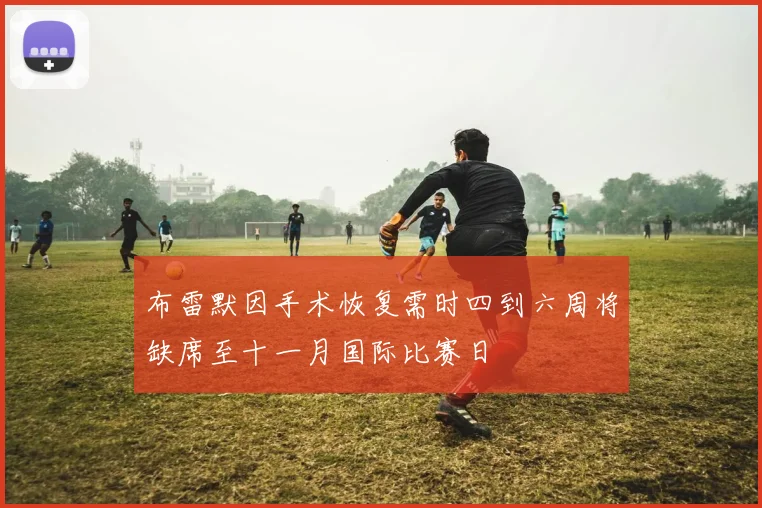 布雷默因手术恢复需时四到六周将缺席至十一月国际比赛日