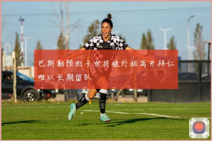 巴斯勒预测卡尔将被外租离开拜仁难以长期留队
