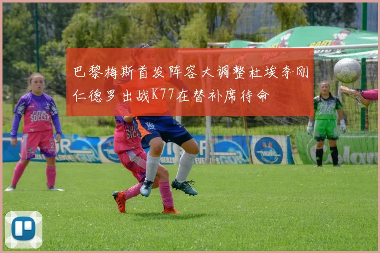 巴黎梅斯首发阵容大调整杜埃李刚仁德罗出战K77在替补席待命