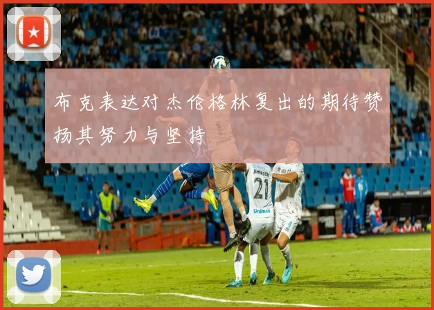 布克表达对杰伦格林复出的期待赞扬其努力与坚持