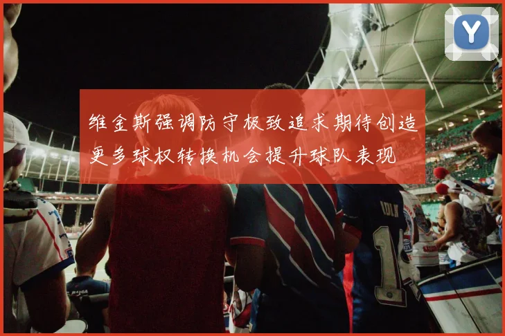 维金斯强调防守极致追求期待创造更多球权转换机会提升球队表现