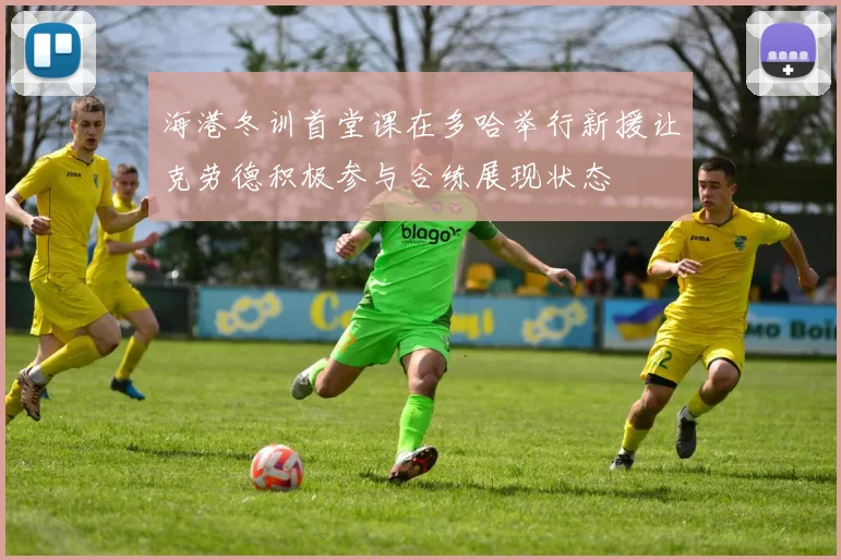 海港冬训首堂课在多哈举行新援让克劳德积极参与合练展现状态